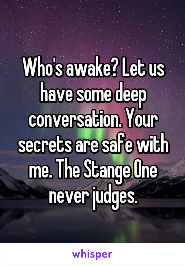 Who's awake? Let us have some deep conversation. Your secrets are safe with me. The Stange One never judges.
