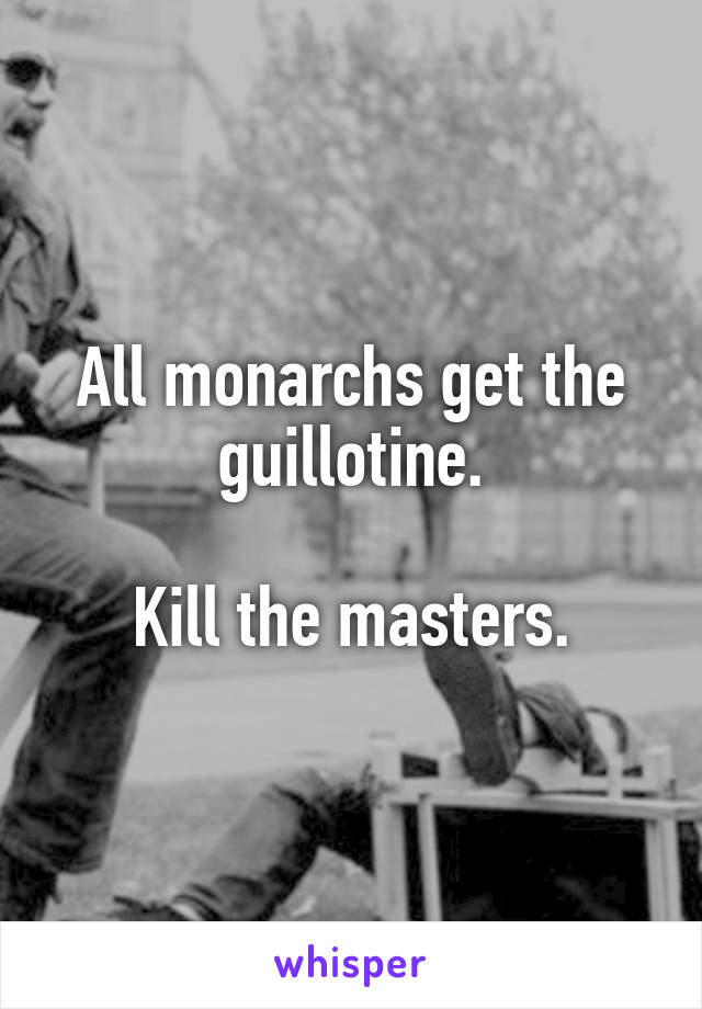 All monarchs get the guillotine.

Kill the masters.