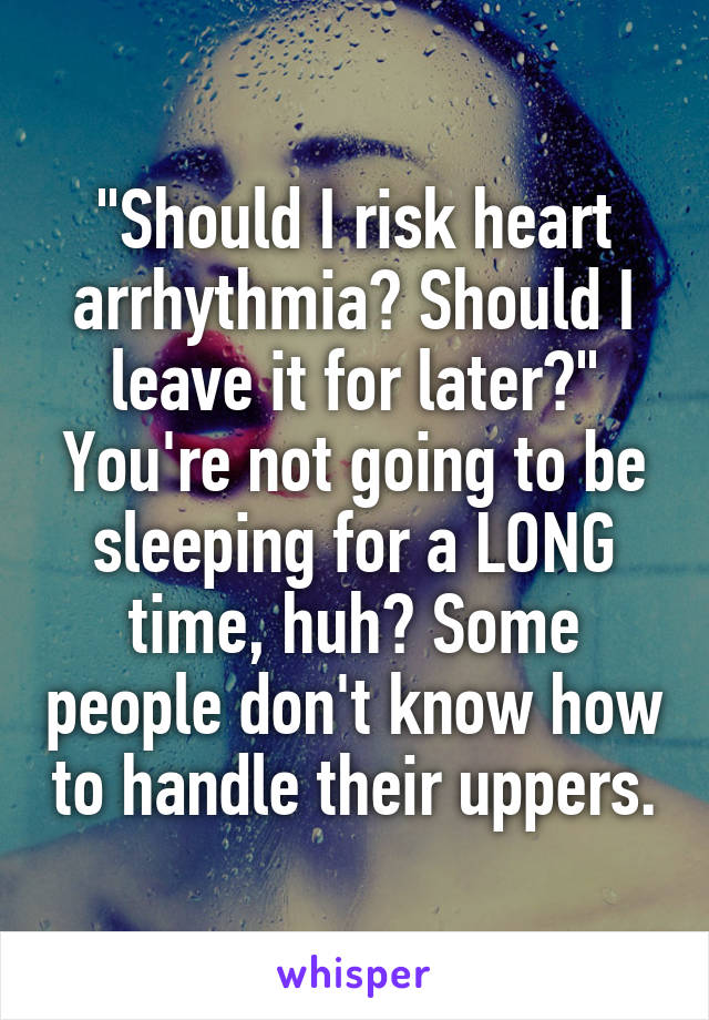 "Should I risk heart arrhythmia? Should I leave it for later?" You're not going to be sleeping for a LONG time, huh? Some people don't know how to handle their uppers.
