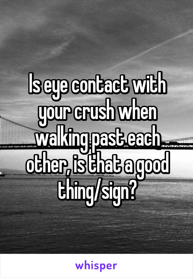 Is eye contact with your crush when walking past each other, is that a good thing/sign?