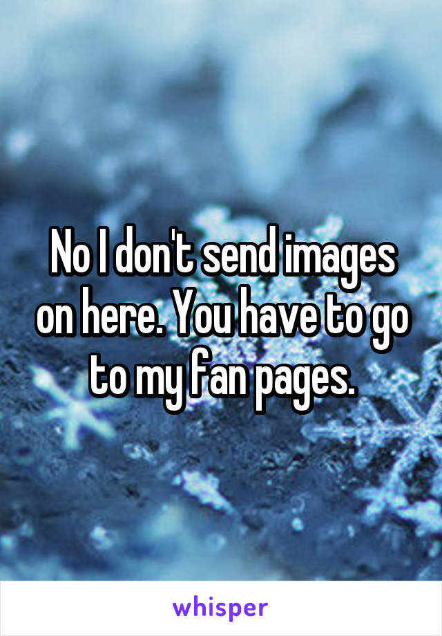 No I don't send images on here. You have to go to my fan pages.