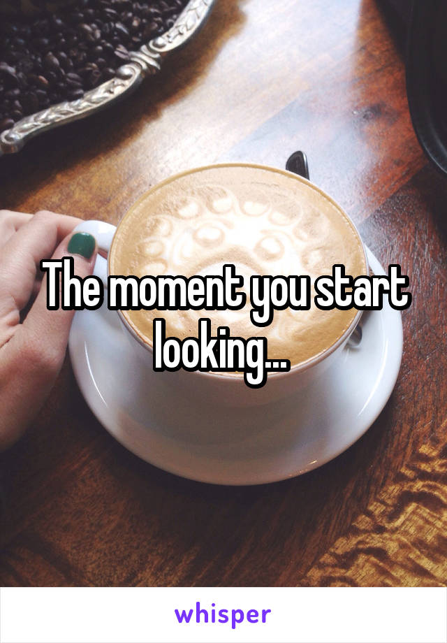 The moment you start looking... 