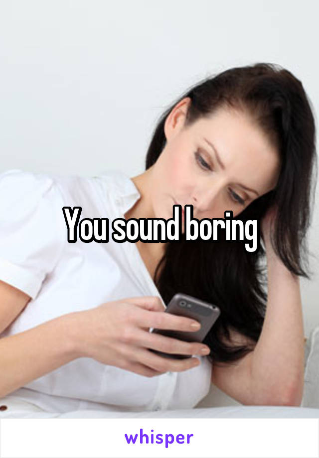 You sound boring
