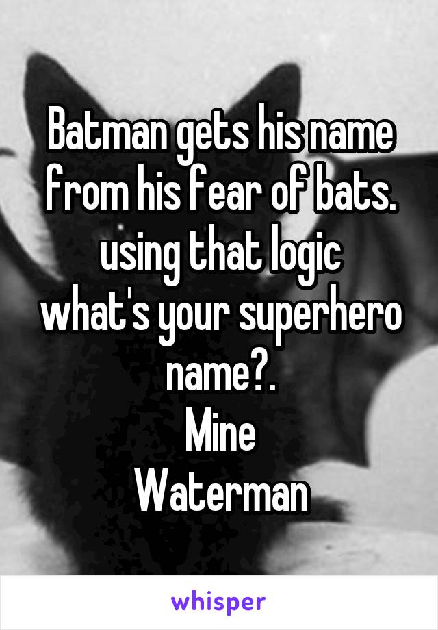 Batman gets his name from his fear of bats.
using that logic
what's your superhero name?.
Mine
Waterman