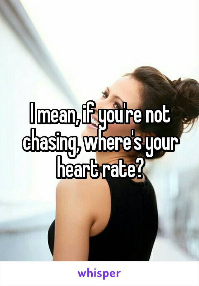 I mean, if you're not chasing, where's your heart rate?