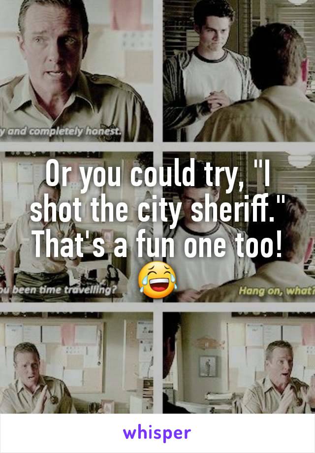 Or you could try, "I shot the city sheriff." That's a fun one too!😂