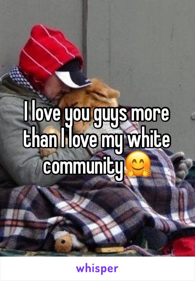 I love you guys more than I love my white community🤗
