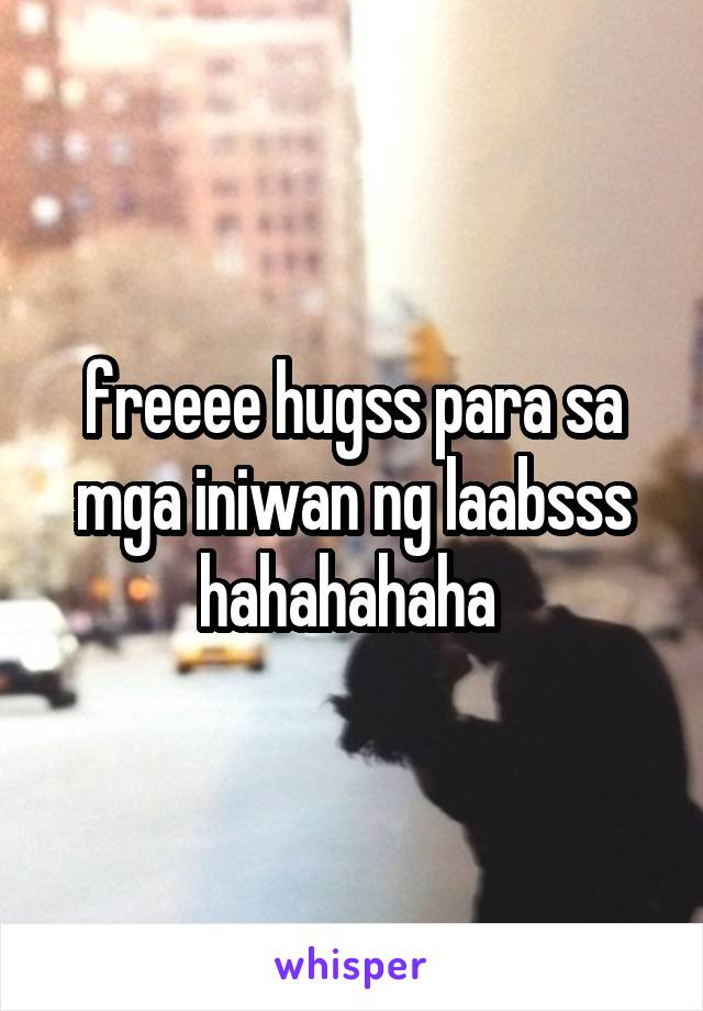 freeee hugss para sa mga iniwan ng laabsss hahahahaha 
