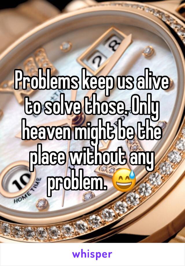 Problems keep us alive to solve those. Only heaven might be the place without any problem. 😅