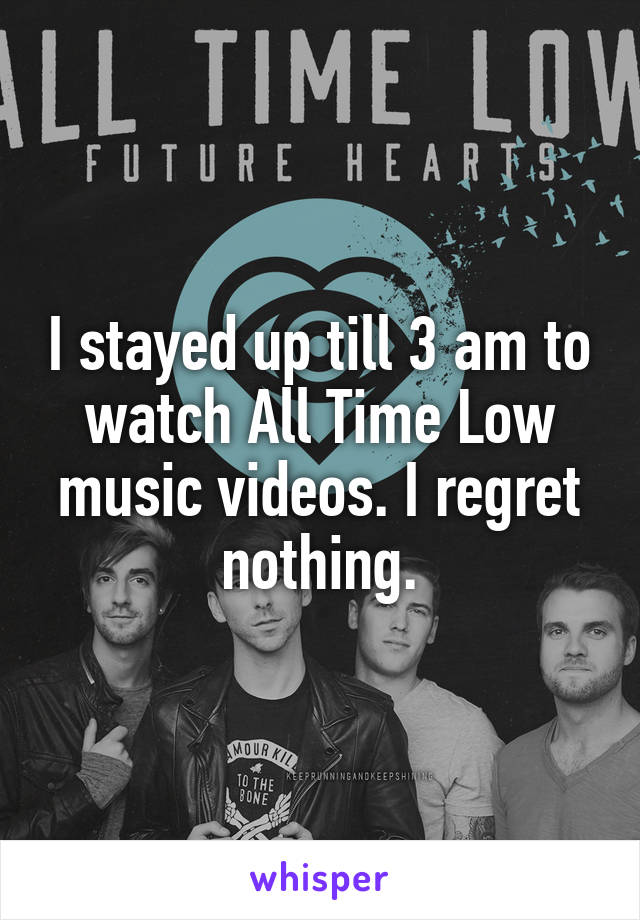 I stayed up till 3 am to watch All Time Low music videos. I regret nothing.