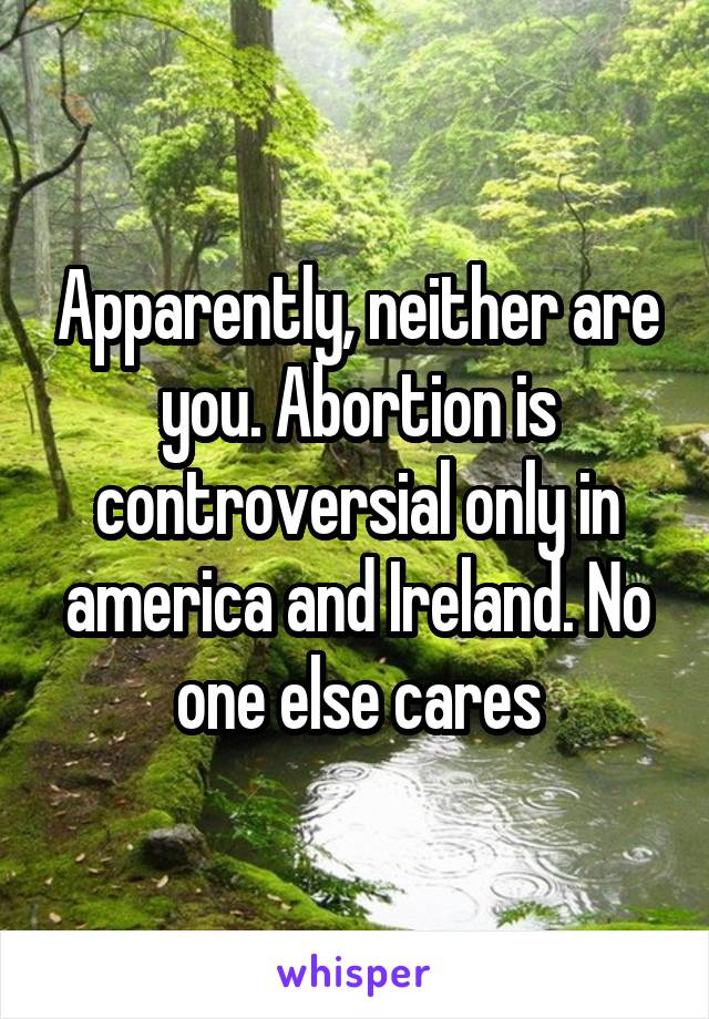 Apparently, neither are you. Abortion is controversial only in america and Ireland. No one else cares