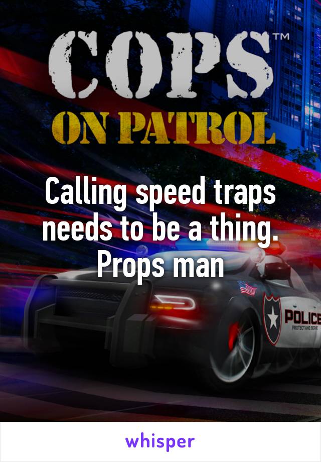 Calling speed traps needs to be a thing. Props man