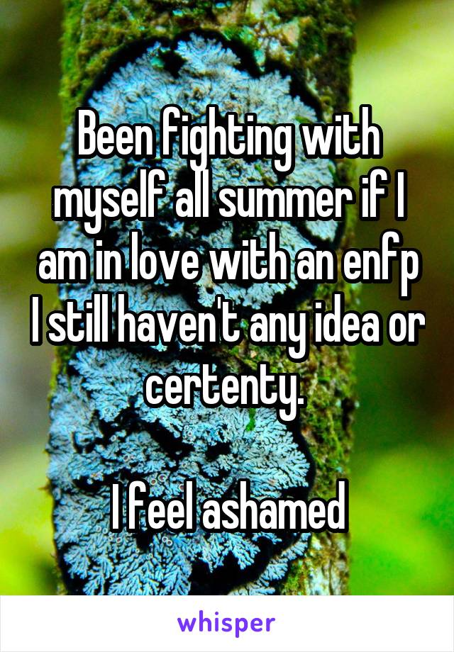 Been fighting with myself all summer if I am in love with an enfp I still haven't any idea or certenty. 

I feel ashamed