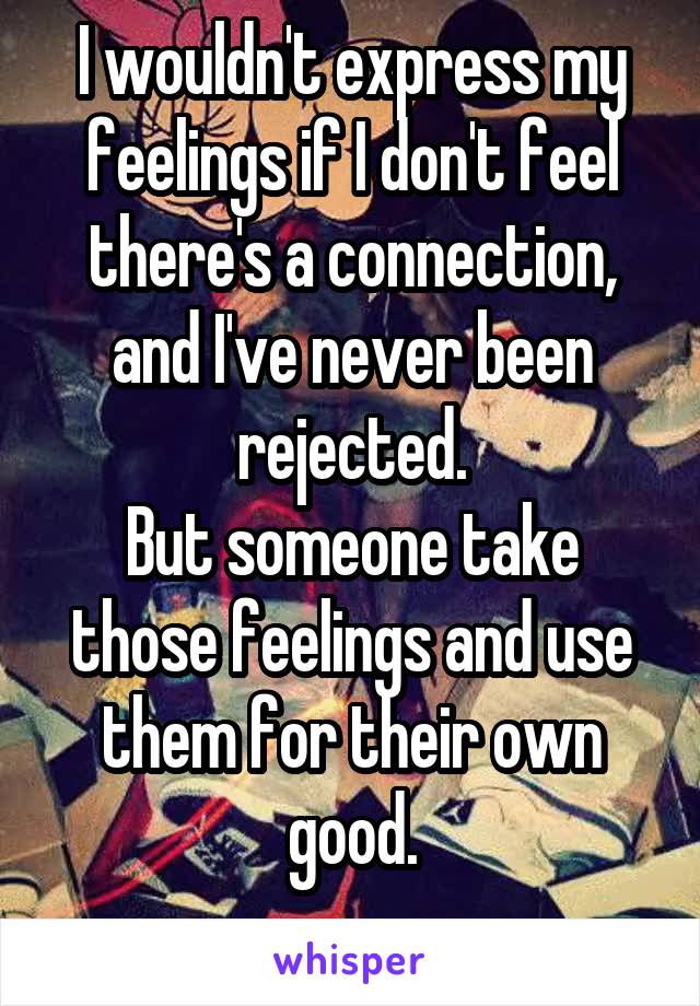 I wouldn't express my feelings if I don't feel there's a connection, and I've never been rejected.
But someone take those feelings and use them for their own good.
