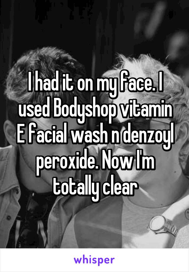 I had it on my face. I used Bodyshop vitamin E facial wash n denzoyl peroxide. Now I'm totally clear