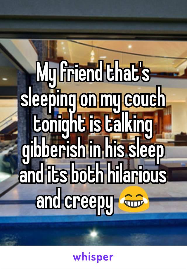 My friend that's sleeping on my couch tonight is talking gibberish in his sleep and its both hilarious and creepy 😂