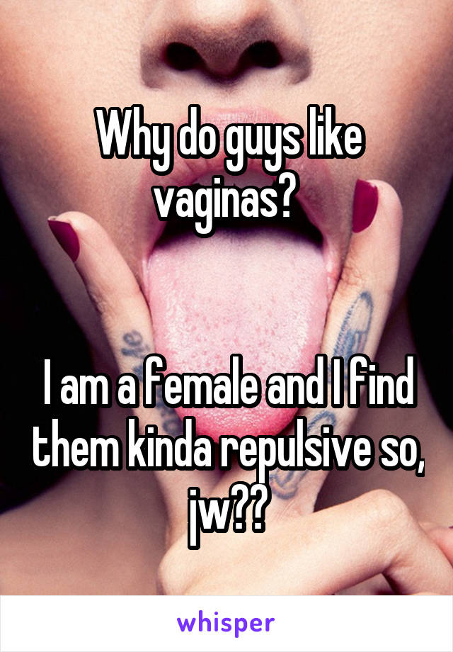 Why do guys like vaginas? 


I am a female and I find them kinda repulsive so, jw??