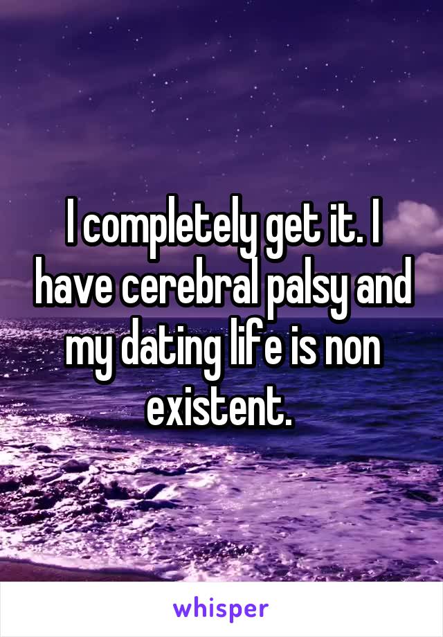 I completely get it. I have cerebral palsy and my dating life is non existent. 