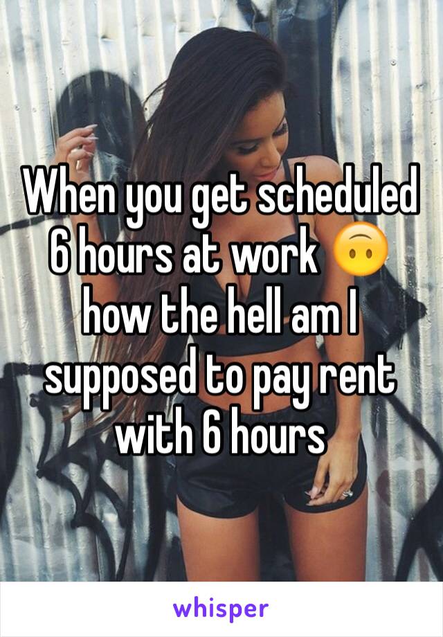 When you get scheduled 6 hours at work 🙃 how the hell am I supposed to pay rent with 6 hours 