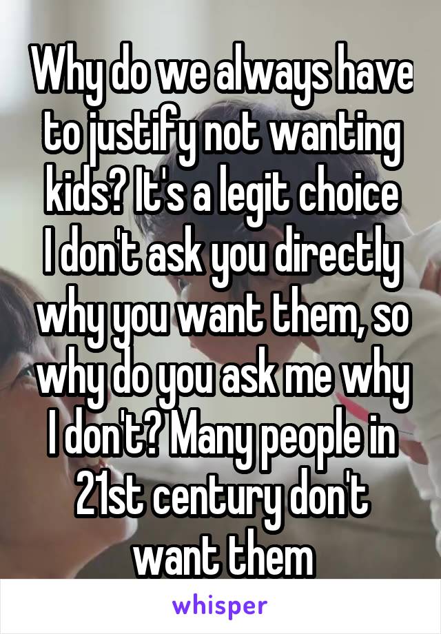Why do we always have to justify not wanting kids? It's a legit choice
I don't ask you directly why you want them, so why do you ask me why I don't? Many people in 21st century don't want them