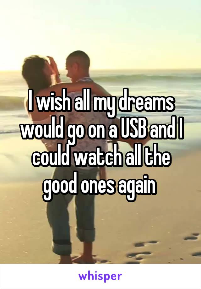 I wish all my dreams would go on a USB and I could watch all the good ones again 