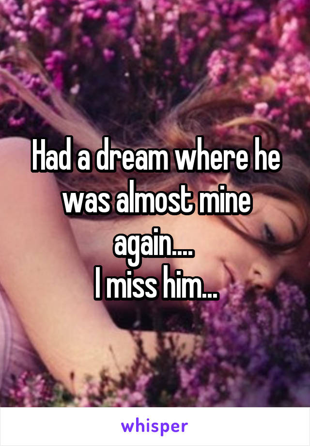 Had a dream where he was almost mine again.... 
I miss him...