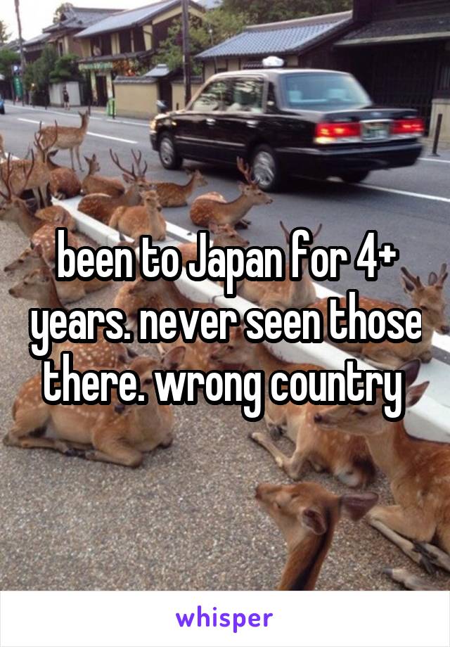 been to Japan for 4+ years. never seen those there. wrong country 