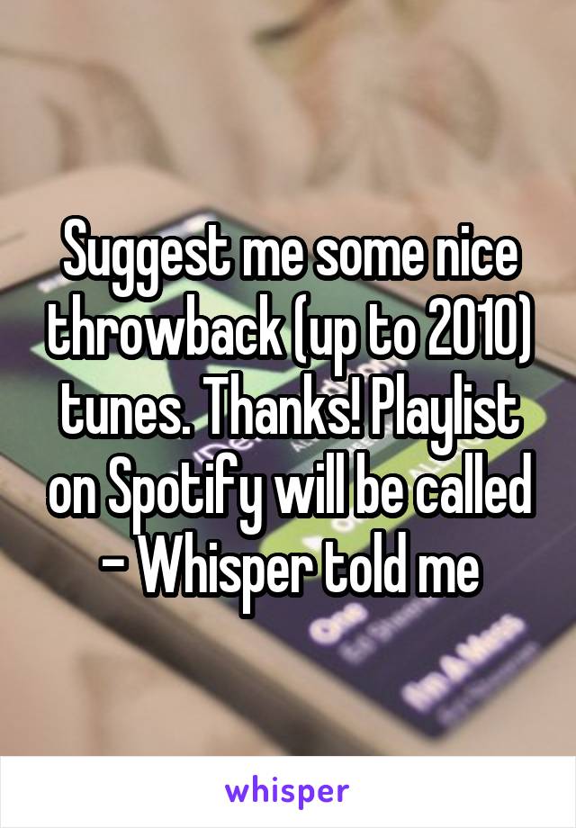 Suggest me some nice throwback (up to 2010) tunes. Thanks! Playlist on Spotify will be called - Whisper told me