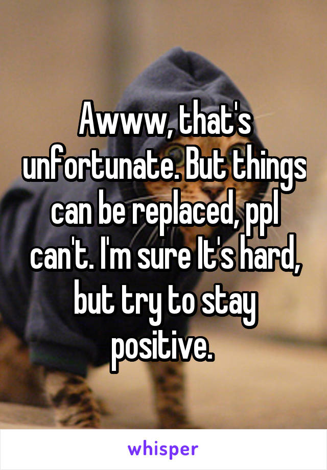 Awww, that's unfortunate. But things can be replaced, ppl can't. I'm sure It's hard, but try to stay positive. 