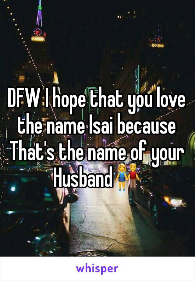 DFW I hope that you love the name Isai because That's the name of your Husband👫
