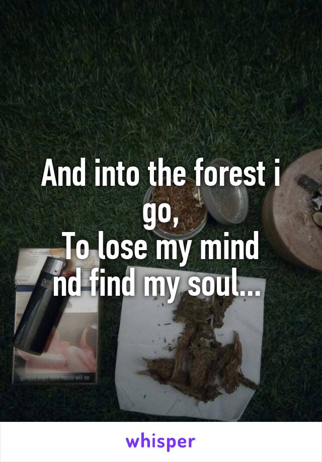 And into the forest i go,
To lose my mind
nd find my soul... 