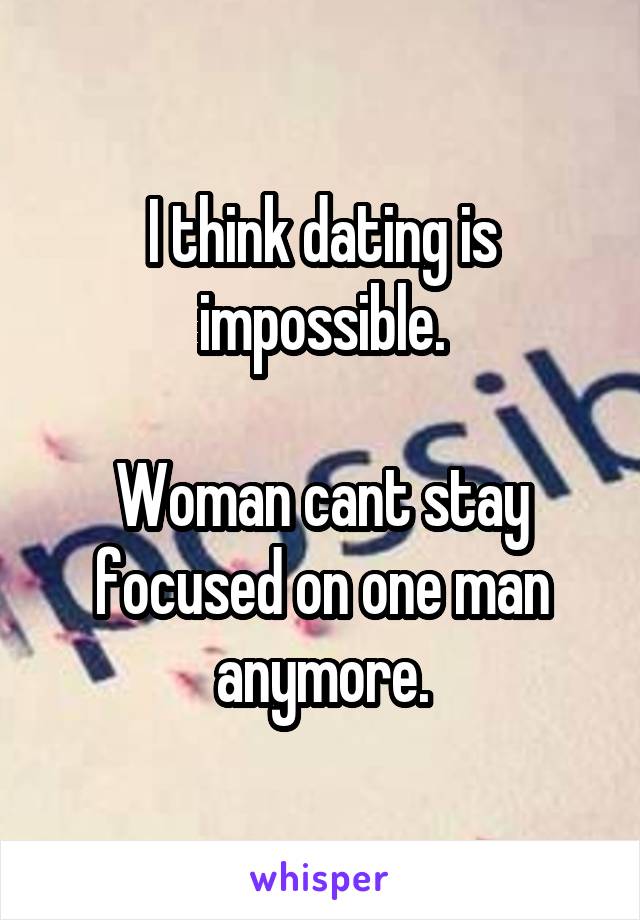 I think dating is impossible.

Woman cant stay focused on one man anymore.