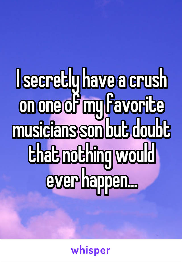 I secretly have a crush on one of my favorite musicians son but doubt that nothing would ever happen...