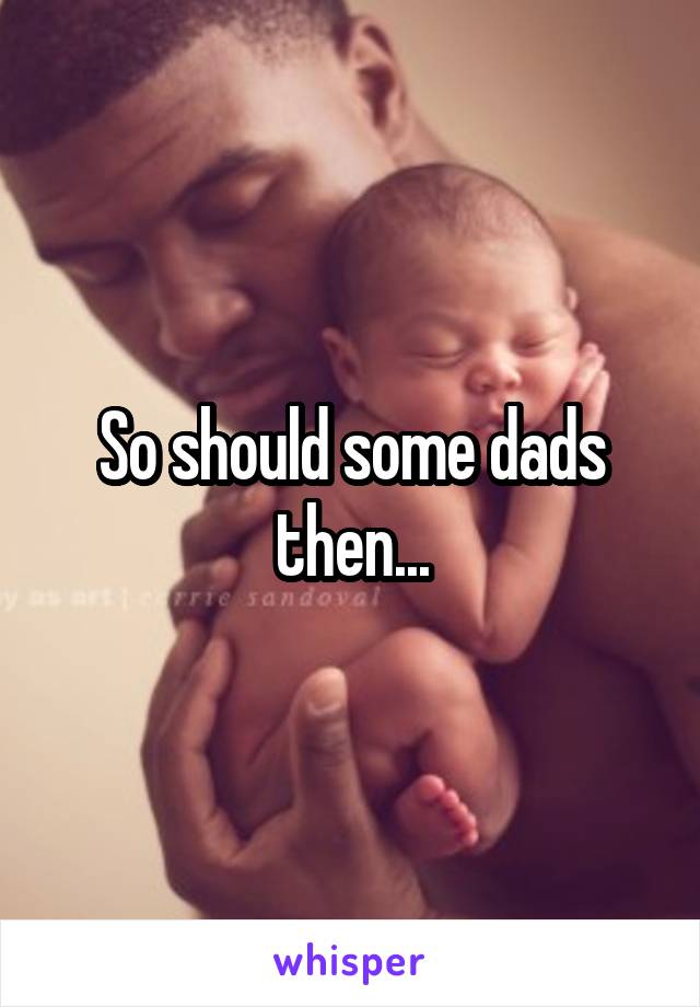 So should some dads then...
