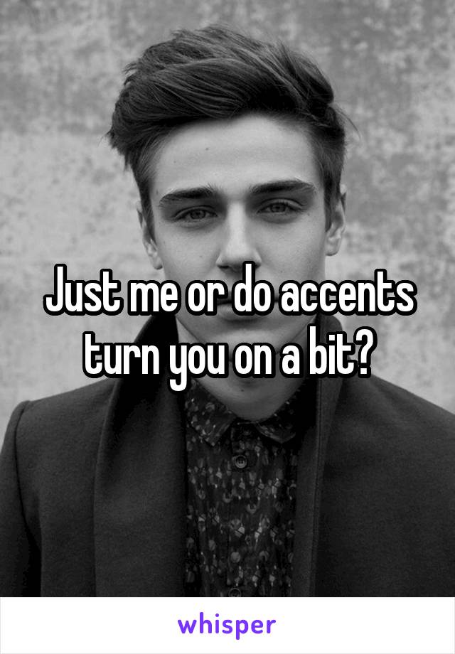 Just me or do accents turn you on a bit?