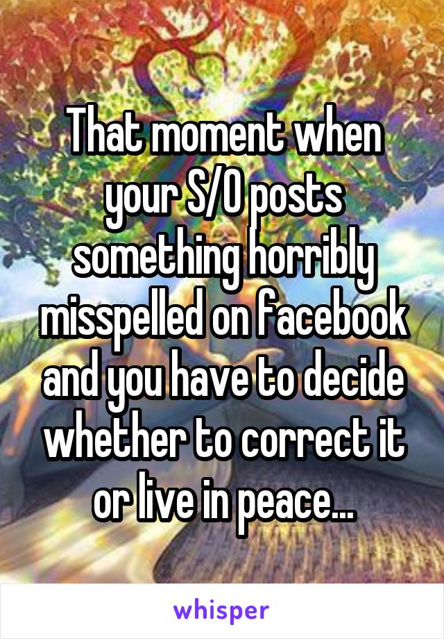 That moment when your S/O posts something horribly misspelled on facebook and you have to decide whether to correct it or live in peace...