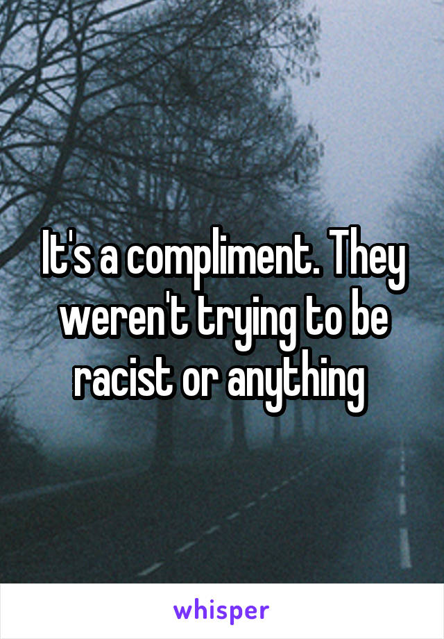 It's a compliment. They weren't trying to be racist or anything 