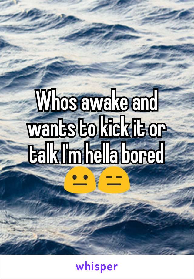 Whos awake and wants to kick it or talk I'm hella bored 😐😑