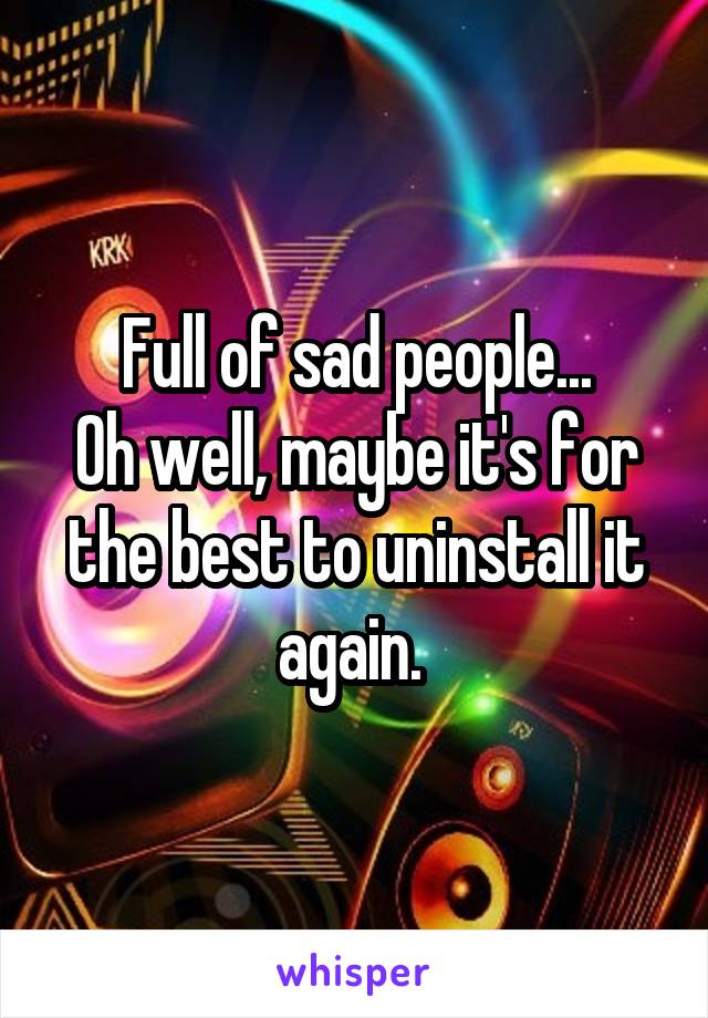 Full of sad people...
Oh well, maybe it's for the best to uninstall it again. 
