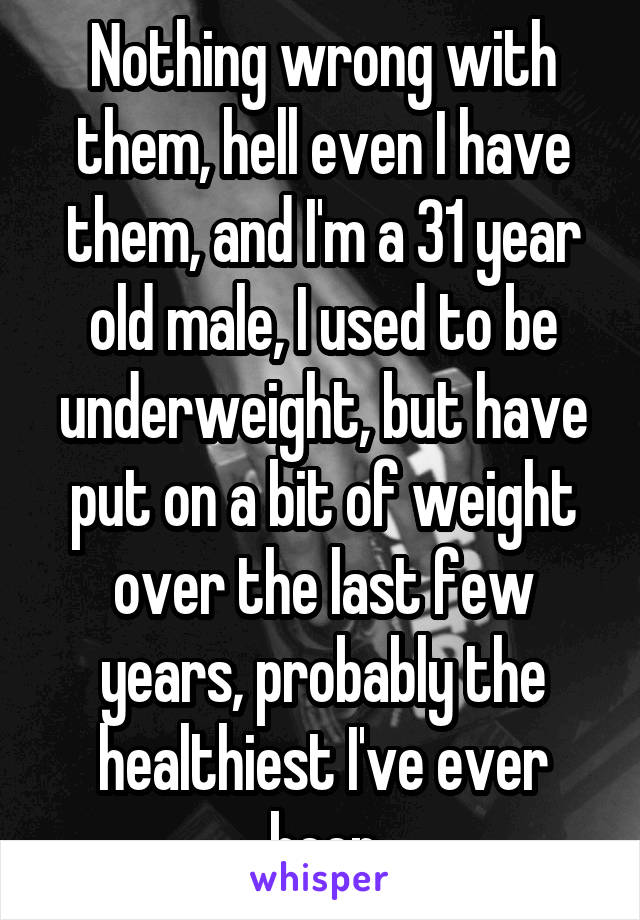Nothing wrong with them, hell even I have them, and I'm a 31 year old male, I used to be underweight, but have put on a bit of weight over the last few years, probably the healthiest I've ever been
