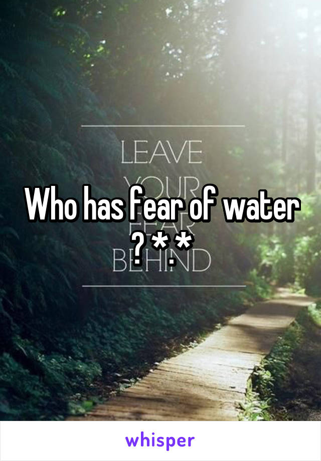 Who has fear of water ? *.*