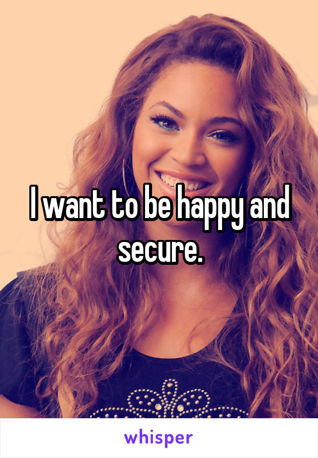 I want to be happy and secure.