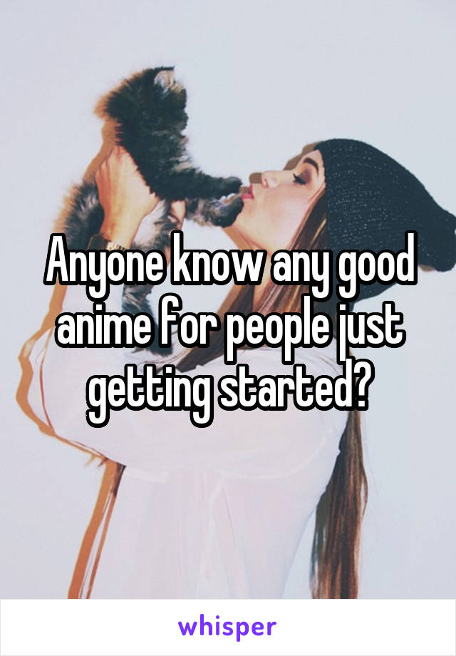 Anyone know any good anime for people just getting started?