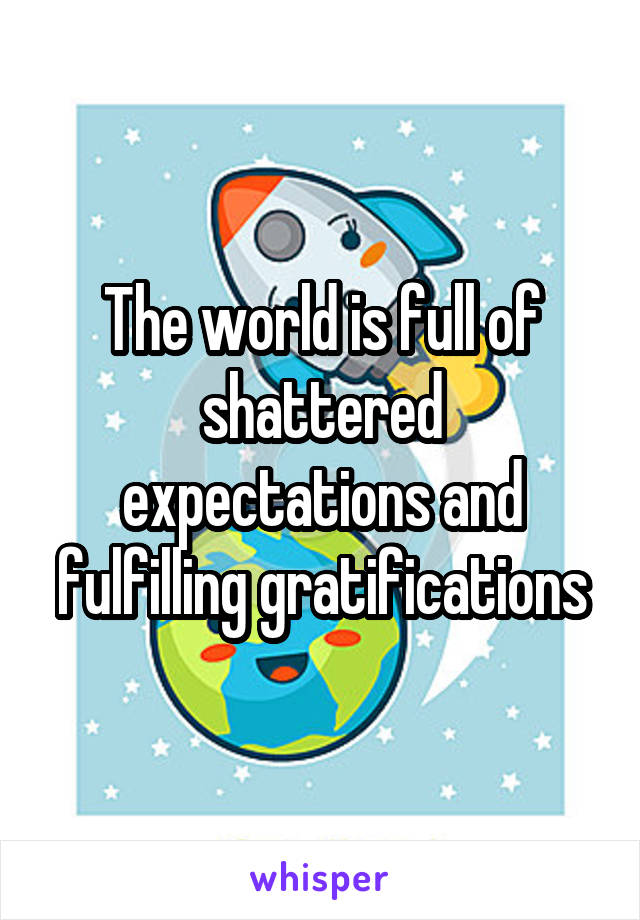 The world is full of shattered expectations and fulfilling gratifications
