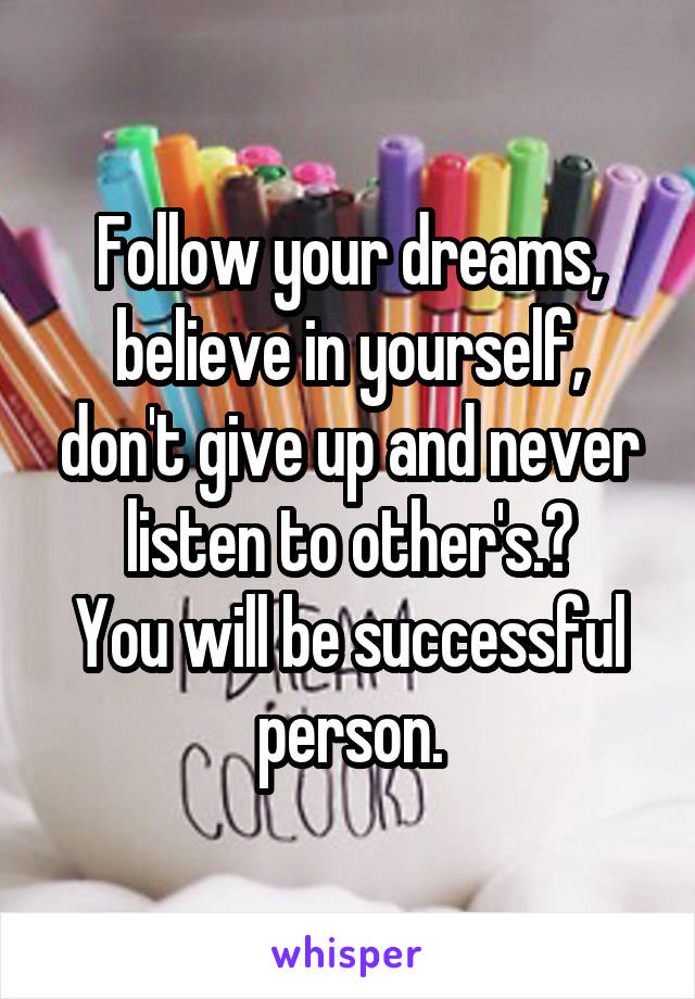 Follow your dreams, believe in yourself, don't give up and never listen to other's.😇
You will be successful person.