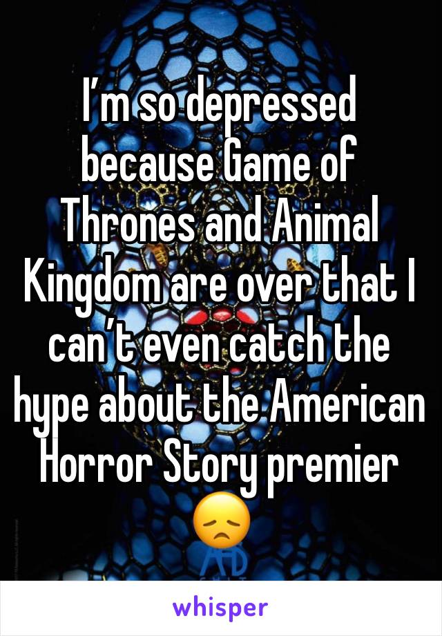 I’m so depressed because Game of Thrones and Animal Kingdom are over that I can’t even catch the hype about the American Horror Story premier 😞