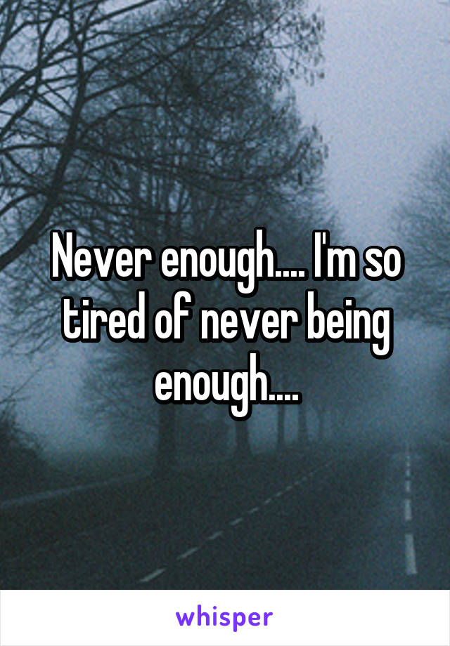 Never enough.... I'm so tired of never being enough....