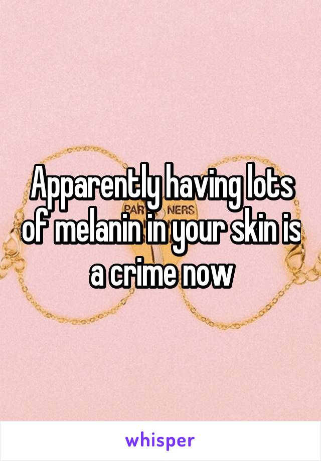 Apparently having lots of melanin in your skin is a crime now