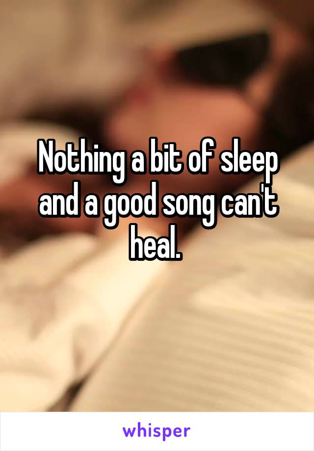 Nothing a bit of sleep and a good song can't heal. 
