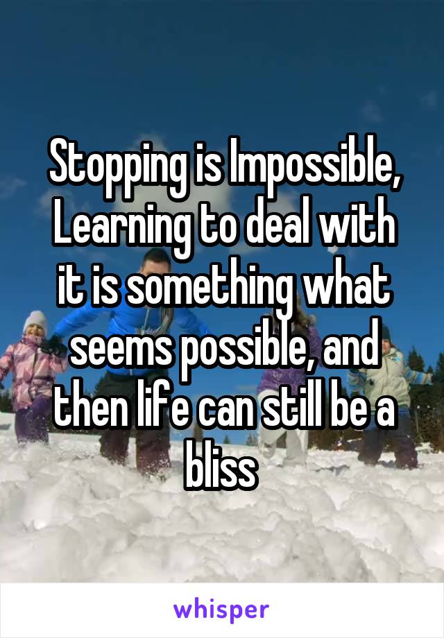 Stopping is Impossible,
Learning to deal with it is something what seems possible, and then life can still be a bliss 